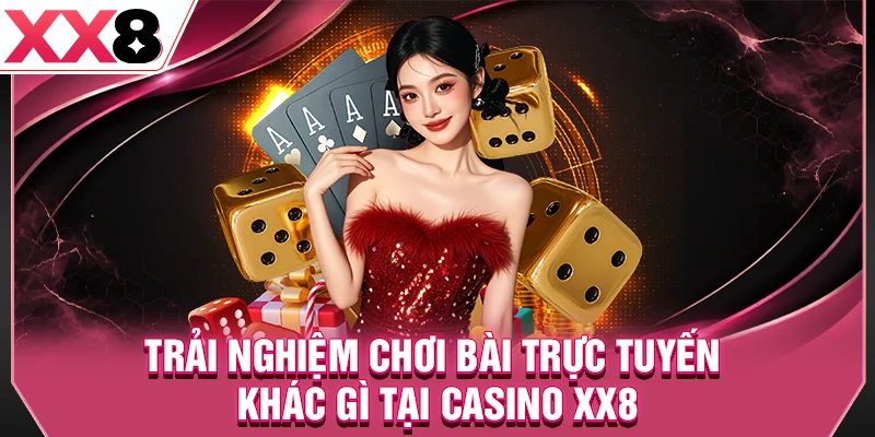 Trải nghiệm chơi bài trực tuyến khác gì tại casino XX8